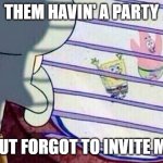 No party | THEM HAVIN' A PARTY; BUT FORGOT TO INVITE ME | image tagged in sponge bob feelings,spongebob | made w/ Imgflip meme maker
