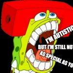 Special | I'M AUTISTIC; BUT I'M STILL NOT; AS SPECIAL AS YOU | image tagged in autistic spongebob triggered | made w/ Imgflip meme maker