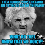 Wondering Old Lady | THE 3 RICHEST PEOPLE ON EARTH ARE TRYING TO GET OFF THE PLANET; WHAT DO THEY KNOW THAT WE DON'T? | image tagged in wondering old lady | made w/ Imgflip meme maker