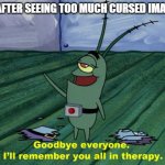 I'm not joking. H A L P | ME AFTER SEEING TOO MUCH CURSED IMAGES: | image tagged in goodbye everyone i'll remember you all in therapy | made w/ Imgflip meme maker