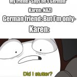 eeeeeeeeeeeee | My friend: *Says he's German*; Karen: NAZI; German friend: But I'm only-; Karen: | image tagged in did i stutter | made w/ Imgflip meme maker
