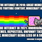 Internet then VS. now | THE INTERNET IN 2010: GREAT MEMES, HILARIOUS YOUTUBE CONTENT, MINECRAFT NOSTALGIA; THE INTERNET IN 2021: UNORIGINAL MEMES, REPOSTERS, UNFUNNY TIKTOK CONTENT, MINECRAFT BEING LESS OF A SUCCESS... SUBSCRIBE TO ROCKGAMER ON YOUTUBE | image tagged in nyan cat,nostalgia | made w/ Imgflip meme maker