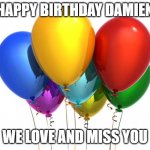 HappyBirthday! | HAPPY BIRTHDAY DAMIEN; WE LOVE AND MISS YOU | image tagged in happybirthday | made w/ Imgflip meme maker