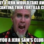 Sam's Club Jerks | ONLY A JERK WOULD TAKE AWAY MY CANTINA THIN TORTILLA CHIPS; ARE YOU A JERK SAM'S CLUB?!?! | image tagged in crazy pills | made w/ Imgflip meme maker