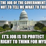 Government | THE JOB OF THE GOVERNMENT IS NOT TO TELL ME WHAT TO THINK; IT'S JOB IS TO PROTECT MY RIGHT TO THINK FOR MYSELF | image tagged in dbag government,big government,the constitution,1st amendment,free speech,memes | made w/ Imgflip meme maker