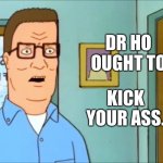 Hank Hill | DR HO OUGHT TO; KICK YOUR ASS. | image tagged in hank hill | made w/ Imgflip meme maker