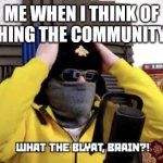 everyone has this experience | ME WHEN I THINK OF SOMETHING THE COMMUNITY HATES | image tagged in what the blyat brain,logic,true | made w/ Imgflip meme maker