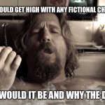 Who would you get high with? | IF YOU COULD GET HIGH WITH ANY FICTIONAL CHARACTER; WHO WOULD IT BE AND WHY THE DUDE? | image tagged in big lebowski stoner | made w/ Imgflip meme maker