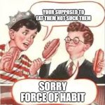 Two Wieners | YOUR SUPPOSED TO EAT THEM NOT SUCK THEM; SORRY FORCE OF HABIT | image tagged in two wieners | made w/ Imgflip meme maker