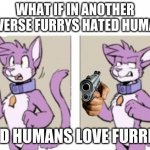 yep | WHAT IF IN ANOTHER UNIVERSE FURRYS HATED HUMANS; AND HUMANS LOVE FURRIES | image tagged in furry hold on,gun,furry | made w/ Imgflip meme maker