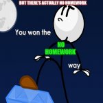 You Won The Way | BUT THERE'S ACTUALLY NO HOMEWORK; NO HOMEWORK | image tagged in you won the way | made w/ Imgflip meme maker