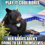 Play it cool Boris. | PLAY IT COOL BORIS; HER BABIES AREN'T GOING TO EAT THEMSELVES | image tagged in ponder bear | made w/ Imgflip meme maker