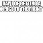 Blank white page | DAY 1 OF GETTING A BLANK PAGE TO THE FRONT PAGE | image tagged in blank white page | made w/ Imgflip meme maker