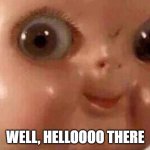 Creepy doll | WELL, HELLOOOO THERE | image tagged in creepy doll | made w/ Imgflip meme maker