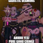 sadisticdemons | *SADISTIC DEAMONS*; AHHHH YES! PURE GOOD CRINGE | image tagged in sadisticdemons | made w/ Imgflip meme maker