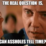 pulp fiction watch | THE REAL QUESTION  IS, CAN ASSHOLES TELL TIME? | image tagged in pulp fiction watch | made w/ Imgflip meme maker