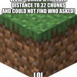 Minecraft Comebacks be like | WOW! TURNED MY RENDER DISTANCE TO 32 CHUNKS AND COULD NOT FIND WHO ASKED! LOL | image tagged in minecraft grass | made w/ Imgflip meme maker