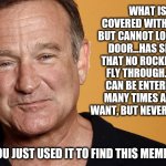 The world really needs more humor | WHAT IS COVERED WITH KEYS, BUT CANNOT LOCK ANY DOOR...HAS SPACE THAT NO ROCKET CAN FLY THROUGH...AND CAN BE ENTERED AS MANY TIMES AS YOU WANT, BUT NEVER EXITED? YOU JUST USED IT TO FIND THIS MEME | image tagged in robin williams,dad joke | made w/ Imgflip meme maker