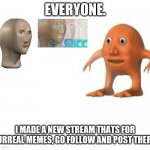 New stream | EVERYONE. I MADE A NEW STREAM THATS FOR SURREAL MEMES, GO FOLLOW AND POST THERE! | image tagged in blank meme template,lol,haha,new stream,memes,surreal | made w/ Imgflip meme maker