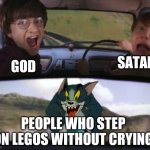 2nd meme for this template | SATAN; GOD; PEOPLE WHO STEP ON LEGOS WITHOUT CRYING | image tagged in crazy tom car | made w/ Imgflip meme maker