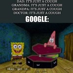 True | MOM: IT’S JUST A COUGH
DAD: IT’S JUST A COUGH
GRANDMA: IT’S JUST A COUGH
GRANDPA: IT’S JUST A COUGH
DOCTOR: IT’S JUST A COUGH GOOGLE: | image tagged in ok get in | made w/ Imgflip meme maker