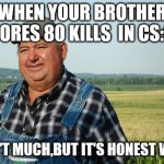 when your brother scores 80 kills | WHEN YOUR BROTHER SCORES 80 KILLS  IN CS:GO; IT AIN'T MUCH,BUT IT'S HONEST WORK. | image tagged in it ain't much but it's honest work | made w/ Imgflip meme maker