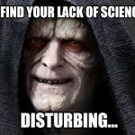Lack of Science | I FIND YOUR LACK OF SCIENCE... DISTURBING... | image tagged in emperor star wars | made w/ Imgflip meme maker