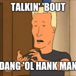 Boomhauer | TALKIN' 'BOUT; DANG 'OL HANK MAN | image tagged in boomhauer | made w/ Imgflip meme maker