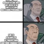 What if she has neither... | TELLING YOUR DAUGHTER SHE DOES NOT NEED TO BE PRETTY IF SHE HAS A GOOD PERSONALITY; SHE IS JEALOUS AT V-TUBERS AND CARTOON CHARACTERS | image tagged in worried hiroshi | made w/ Imgflip meme maker