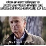 things everyone will understand, i hope | when ur mom tells you to brush your teeth at night and its late and tired and ready for bed | image tagged in no i don't think i will,lol,relatable | made w/ Imgflip meme maker