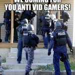 the tag is template (RAID) | WE COMING FOR YOU ANTI VID GAMERS! | image tagged in police raid | made w/ Imgflip meme maker