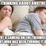 adults | I BET HE'S THINKING ABOUT ANOTHER WOMAN; IF I PUT A CAMERA ON THE THERMOSTAT I CAN FIND OUT WHO HAS BEEN TURNING IT DOWN TO 68 | image tagged in i bet he's thinking about another woman | made w/ Imgflip meme maker