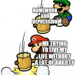 true facts | HOMEWORK AND DEPRESSION; ME TRYING TO LIVE MY LIFE WITHOUT A LOT OF ANXIETY | image tagged in mr l smashes mario,memes,funny,true facts | made w/ Imgflip meme maker