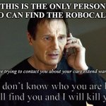 Robocaller Liam Neeson | THIS IS THE ONLY PERSON WHO CAN FIND THE ROBOCALLER “We are trying to contact you about your cars extend warranty” “ I don’t know who you ar | image tagged in memes,liam neeson taken 2 | made w/ Imgflip meme maker
