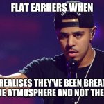 Flatearthers | FLAT EARHERS WHEN; THEY REALISES THEY'VE BEEN BREATHING AIR FROM THE ATMOSPHERE AND NOT THE ATHMOFLAT | image tagged in j cole hold up | made w/ Imgflip meme maker