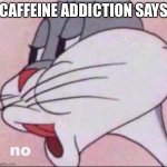Caffeine addicted Bugs | CAFFEINE ADDICTION SAYS | image tagged in bugs no,coffee addict,coffee,caffeine | made w/ Imgflip meme maker