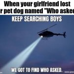 The search to find who asked | When your girlfriend lost her pet dog named "Who asked" : | image tagged in keep searching boys we gotta find,memes,funny,gifs,not really a gif,oh wow are you actually reading these tags | made w/ Imgflip meme maker