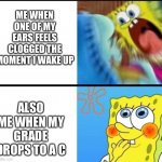 -comment-if-relatable- | ME WHEN ONE OF MY EARS FEELS CLOGGED THE MOMENT I WAKE UP ALSO ME WHEN MY GRADE DROPS TO A C | image tagged in spongebob yelling,memes,relatable,spongebob,life,grades | made w/ Imgflip meme maker
