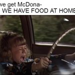 Stephanie Tanner Screaming Behind the Wheel | Can we get McDona-
Mom: WE HAVE FOOD AT HOME | image tagged in stephanie tanner screaming behind the wheel,memes,mom can we have | made w/ Imgflip meme maker