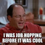 George Costanza | I WAS JOB HOPPING BEFORE IT WAS COOL | image tagged in george costanza | made w/ Imgflip meme maker
