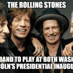 rolling stones | THE ROLLING STONES; THE ONLY BAND TO PLAY AT BOTH WASHINGTON'S AND LINCOLN'S PRESIDENTIAL INAUGURATIONS | image tagged in rolling stones | made w/ Imgflip meme maker