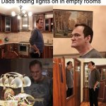 Quentin Tarantino what is life | Dads finding lights on in empty rooms | image tagged in quentin tarantino what is life | made w/ Imgflip meme maker