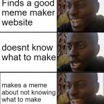 idk what memes to make lmfao | Finds a good
meme maker
website; doesnt know
what to make; makes a meme
about not knowing
what to make | image tagged in yeah no yeah | made w/ Imgflip meme maker