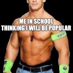 John Cena | ME IN SCHOOL THINKING I WILL BE POPULAR | image tagged in john cena | made w/ Imgflip meme maker