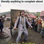 Haha funi and relatable | Annoying people when they find literally anything to complain about; I go to Twitter | image tagged in borat,annoying,memes | made w/ Imgflip meme maker