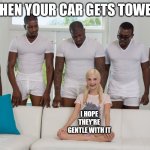 Don't tow mah car | WHEN YOUR CAR GETS TOWED; I HOPE THEY'RE GENTLE WITH IT | image tagged in car,towed,bad luck,funny | made w/ Imgflip meme maker