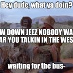 Man this guy that asks the other person is racist wow. | Hey dude, what ya doin? SLOW DOWN JEEZ NOBODY WANTS TO HEAR YOU TALKIN IN THE WEST BUD; waiting for the bus- | image tagged in waiting for bus | made w/ Imgflip meme maker