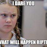 I dare you | I DARE YOU; YU SEE WHAT WILL HAPPEN RIPTHEEARTH | image tagged in pissedoff greta | made w/ Imgflip meme maker