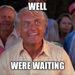 Still | WELL; WERE WAITING | image tagged in ted knight | made w/ Imgflip meme maker
