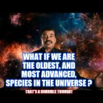 Sinking Feeling | WHAT IF WE ARE THE OLDEST, AND MOST ADVANCED, SPECIES IN THE UNIVERSE ? THAT'S A HORRIBLE THOUGHT | image tagged in neil degrasse tyson stuff universe,memes,cosmos,sinking feeling,it's enough to make a grown man cry,ugh | made w/ Imgflip meme maker